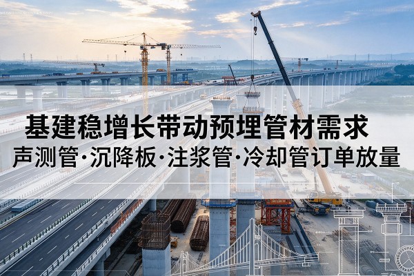 榆树基建稳增长带动预埋监测管材需求，声测管、沉降板、注浆管订单持续放量